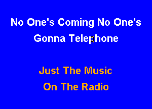 No One's Coming No One's
Gonna Telepzhone

Just The Music
On The Radio