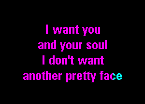 I want you
and your soul

I don't want
another pretty face