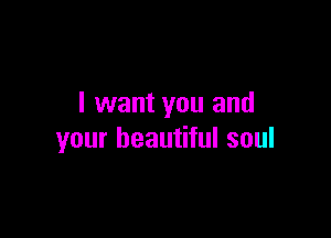I want you and

your beautiful soul