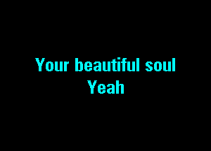 Your beautiful soul

Yeah