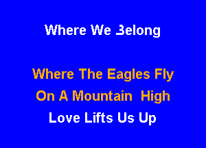 Where We Belong

Where The Eagles Fly

On A Mountain High
Love Lifts Us Up