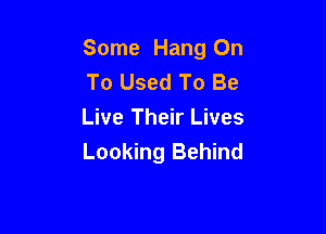 Some Hang On
To Used To Be

Live Their Lives
Looking Behind
