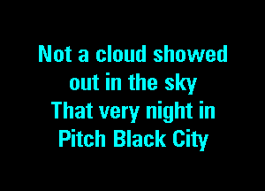 Not a cloud showed
out in the sky

That very night in
Pitch Black City