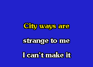 City ways are

strange to me

I can't make it