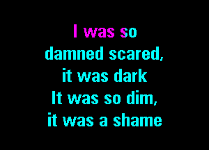 l was so
damned scared,

it was dark
It was so dim.
it was a shame