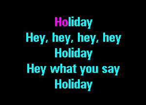 HoHday
Hey,hey,hey,hey

HoHday
Hey what you sayr
HoHday