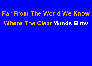 Far From The World We Know
Where The Clear Winds Blow