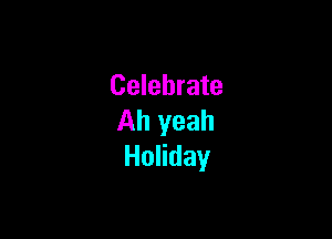 Celebrate

Ah yeah
HoHday