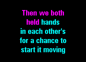 Then we both
held hands

in each other's
for a chance to
start it moving