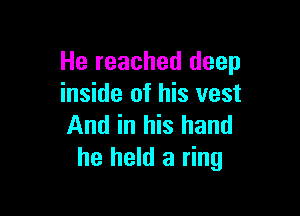 He reached deep
inside of his vest

And in his hand
he held a ring