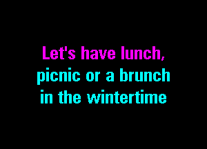 Let's have lunch.

picnic or a brunch
in the wintertime