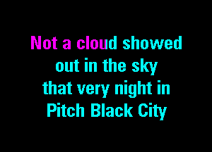 Not a cloud showed
out in the sky

that very night in
Pitch Black City