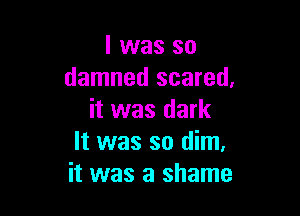 l was so
damned scared,

it was dark
It was so dim.
it was a shame