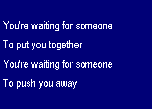 You're waiting for someone
To put you together

You're waiting for someone

To push you away
