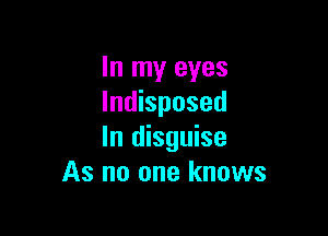 In my eyes
lndisposed

In disguise
As no one knows