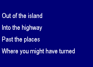 Out of the island
Into the highway

Past the places

Where you might have turned
