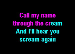 Call my name
through the cream

And I'll hear you
scream again