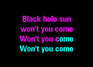 Black hole sun
won't you come

Won't you come
Won't you come