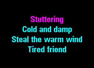 Stuttering
Cold and damp

Steal the warm wind
Tired friend