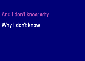 Why I don't know