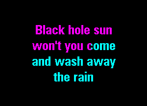 Black hole sun
won't you come

and wash away
the rain