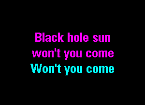 Black hole sun

won't you come
Won't you come