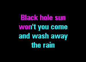 Black hole sun
won't you come

and wash away
the rain