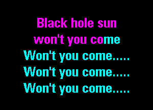 Black hole sun
won't you come

Won't you come .....
Won't you come .....
Won't you come .....