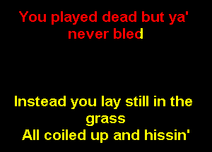 You played dead but ya'
never bled

Instead you lay still in the
grass
All coiled up and hissin'
