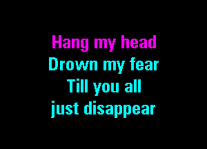 Hang my head
Drown my fear

Till you all
just disappear