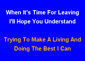 When It's Time For Leaving
I'll Hope You Understand

Trying To Make A Living And
Doing The Best I Can