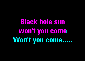 Black hole sun

won't you come
Won't you come .....