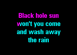 Black hole sun
won't you come

and wash away
the rain