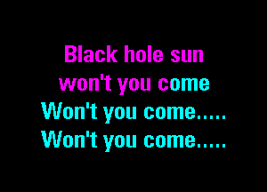 Black hole sun
won't you come

Won't you come .....
Won't you come .....