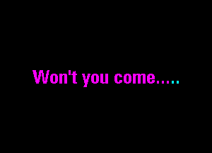 Won't you come .....