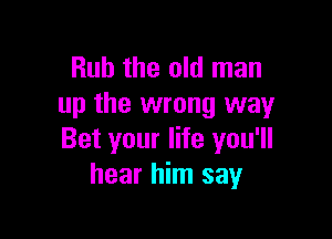 Rub the old man
up the wrong way

Bet your life you'll
hear him say