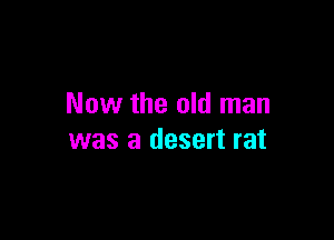 Now the old man

was a desert rat