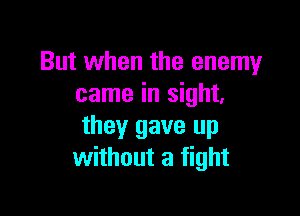 But when the enemy
came in sight,

they gave up
without a fight