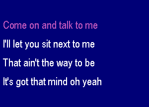 I'll let you sit next to me

That ain't the way to be

It's got that mind oh yeah