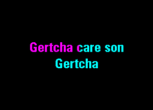 Gertcha care son

Gertcha