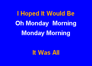 I Hoped It Would Be
0h Monday Morning

Monday Morning

It Was All