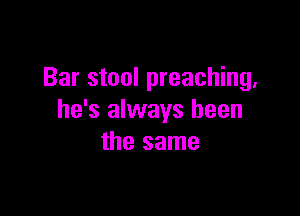 Bar stool preaching,

he's always been
the same