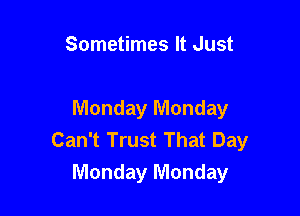 Sometimes It Just

Monday Monday
Can't Trust That Day

Monday Monday