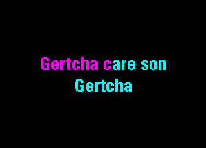 Gertcha care son

Gertcha