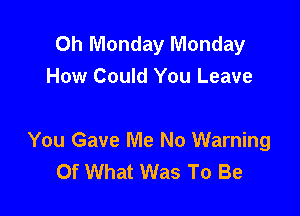 Oh Monday Monday
How Could You Leave

You Gave Me No Warning
Of What Was To Be