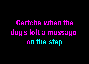 Gertcha when the

dog's left a message
on the step