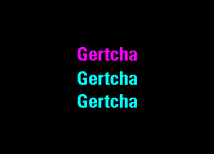 Gertcha

Gertcha
Gertcha