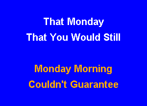 That Monday
That You Would Still

Monday Morning

Couldn't Guarantee