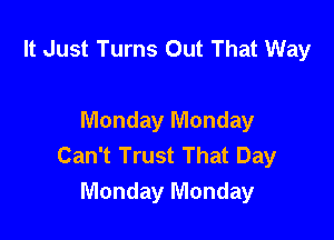 It Just Turns Out That Way

Monday Monday
Can't Trust That Day
Monday Monday