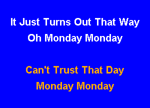 It Just Turns Out That Way
Oh Monday Monday

Can't Trust That Day
Monday Monday